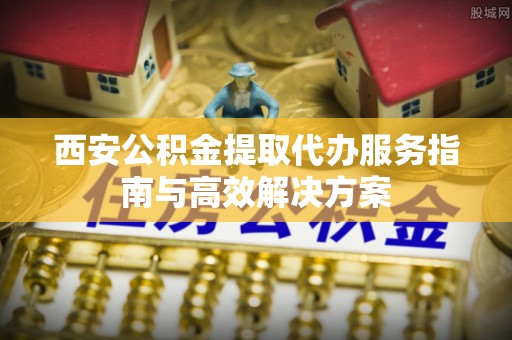 白沙西安公积金提取代办服务指南与高效解决方案