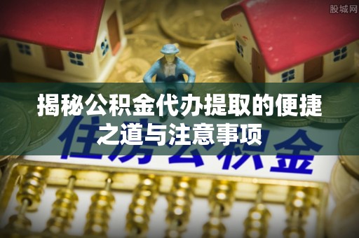 白沙揭秘公积金代办提取的便捷之道与注意事项