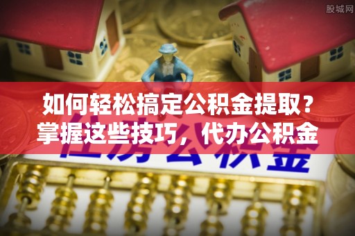 白沙如何轻松搞定公积金提取？掌握这些技巧，代办公积金提取更高效