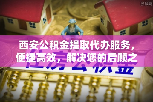 白沙西安公积金提取代办服务，便捷高效，解决您的后顾之忧