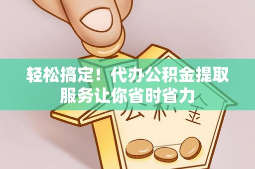 白沙轻松搞定！代办公积金提取服务让你省时省力