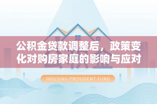 白沙公积金贷款调整后，政策变化对购房家庭的影响与应对策略