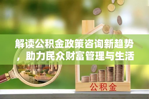 白沙解读公积金政策咨询新趋势，助力民众财富管理与生活规划