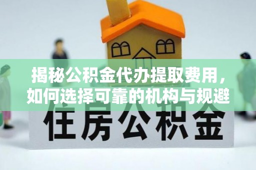 白沙揭秘公积金代办提取费用，如何选择可靠的机构与规避潜在风险