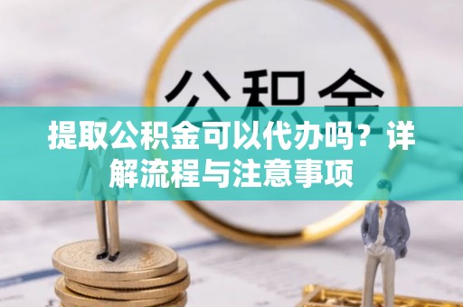 白沙提取公积金可以代办吗？详解流程与注意事项