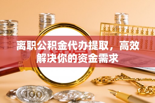 白沙离职公积金代办提取，高效解决你的资金需求