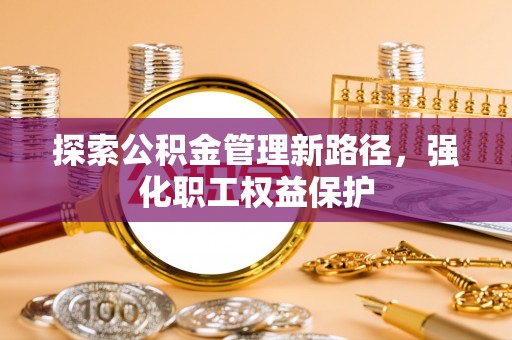 白沙探索公积金管理新路径，强化职工权益保护