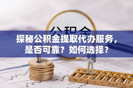 白沙探秘公积金提取代办服务，是否可靠？如何选择？
