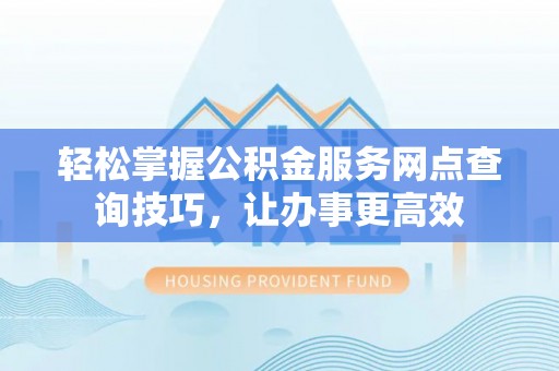白沙轻松掌握公积金服务网点查询技巧，让办事更高效
