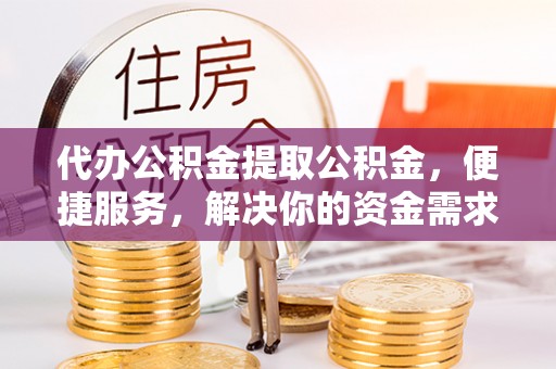 白沙代办公积金提取公积金，便捷服务，解决你的资金需求