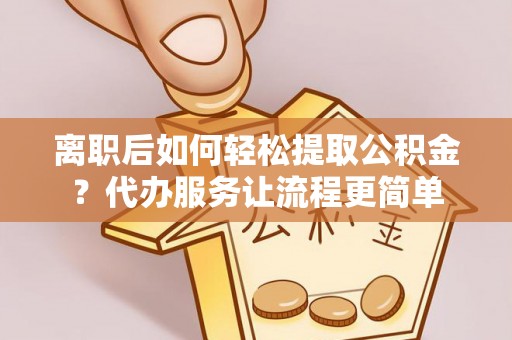 白沙离职后如何轻松提取公积金？代办服务让流程更简单