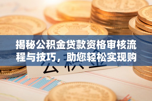 白沙揭秘公积金贷款资格审核流程与技巧，助您轻松实现购房梦想