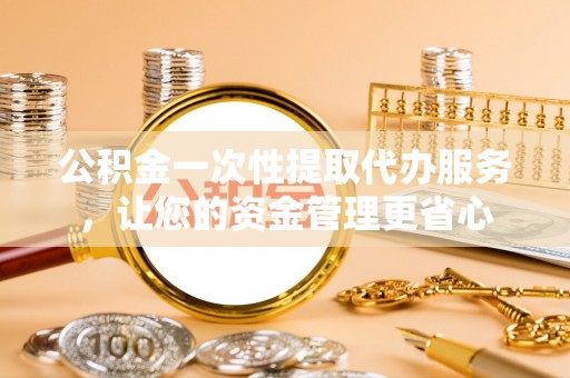 白沙公积金一次性提取代办服务，让您的资金管理更省心
