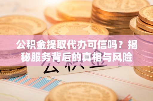 白沙公积金提取代办可信吗？揭秘服务背后的真相与风险