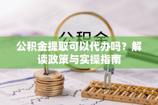 白沙公积金提取可以代办吗？解读政策与实操指南