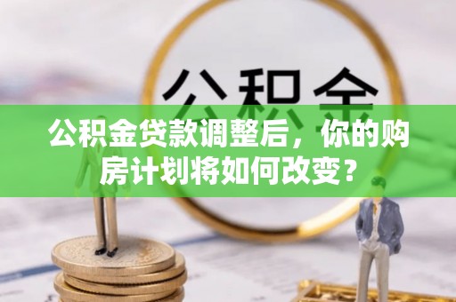 白沙公积金贷款调整后，你的购房计划将如何改变？