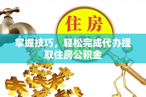 白沙掌握技巧，轻松完成代办提取住房公积金