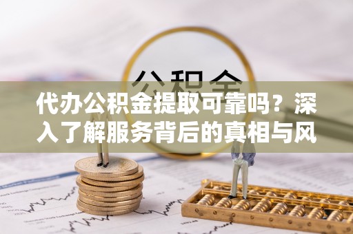 白沙代办公积金提取可靠吗？深入了解服务背后的真相与风险