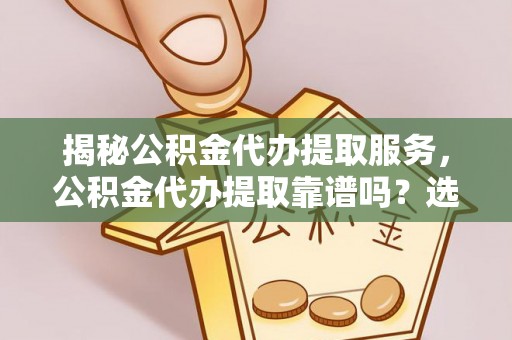 白沙揭秘公积金代办提取服务，公积金代办提取靠谱吗？选择需谨慎