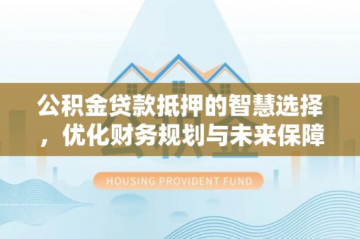 白沙公积金贷款抵押的智慧选择，优化财务规划与未来保障
