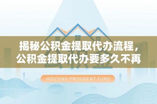 白沙揭秘公积金提取代办流程，公积金提取代办要多久不再迷茫