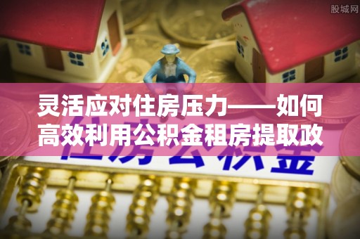白沙灵活应对住房压力——如何高效利用公积金租房提取政策