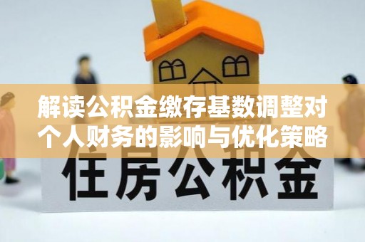 白沙解读公积金缴存基数调整对个人财务的影响与优化策略