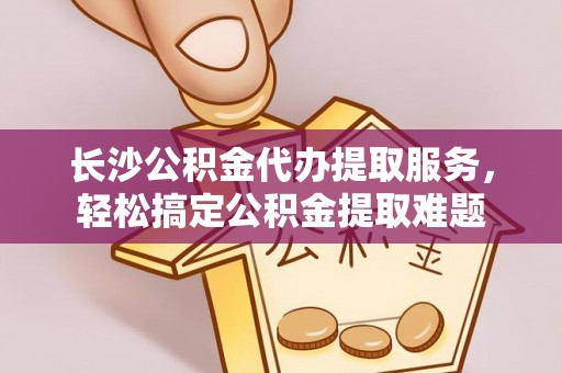 白沙长沙公积金代办提取服务，轻松搞定公积金提取难题