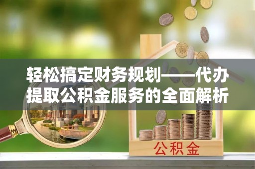 白沙轻松搞定财务规划——代办提取公积金服务的全面解析