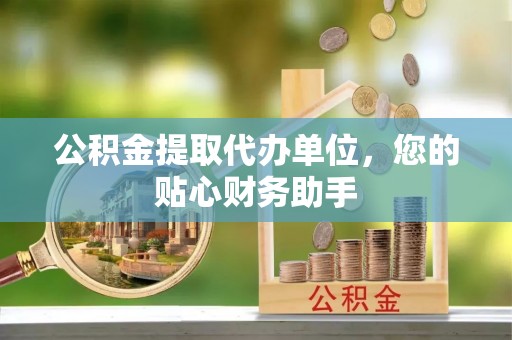 白沙公积金提取代办单位，您的贴心财务助手