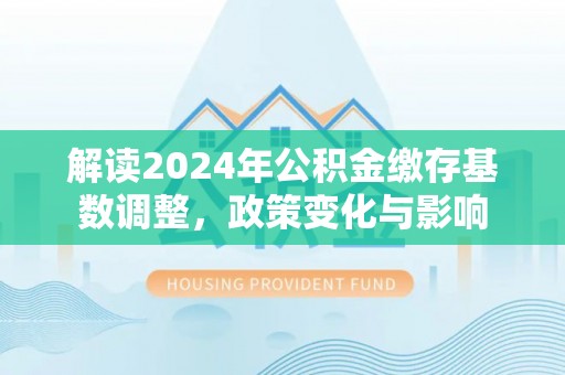 白沙解读2024年公积金缴存基数调整，政策变化与影响