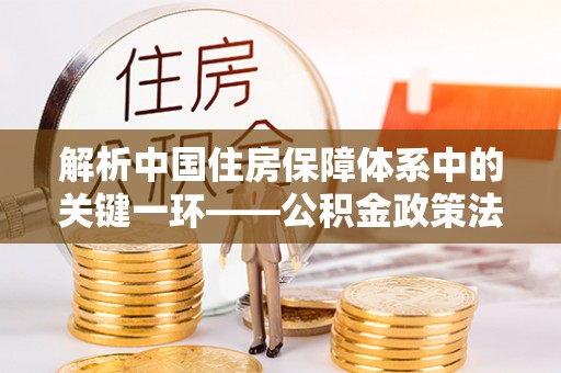 白沙解析中国住房保障体系中的关键一环——公积金政策法规的演变与影响