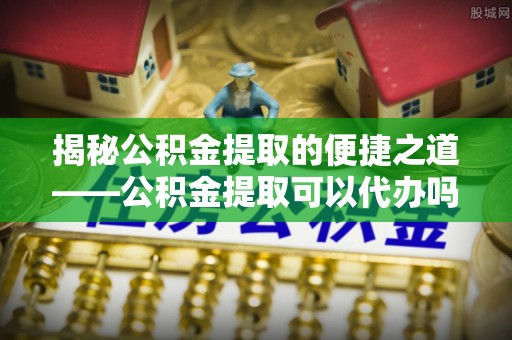 白沙揭秘公积金提取的便捷之道——公积金提取可以代办吗？