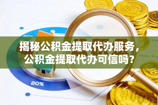 白沙揭秘公积金提取代办服务，公积金提取代办可信吗？