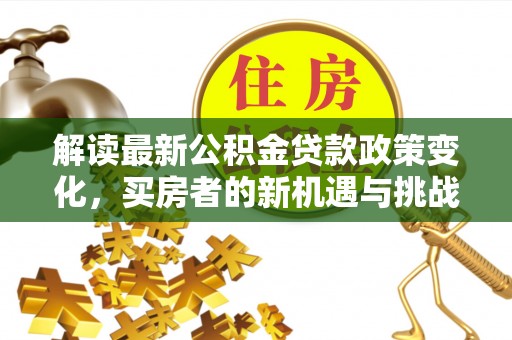 白沙解读最新公积金贷款政策变化，买房者的新机遇与挑战