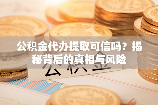 白沙公积金代办提取可信吗？揭秘背后的真相与风险