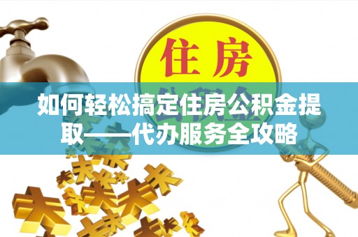白沙如何轻松搞定住房公积金提取——代办服务全攻略