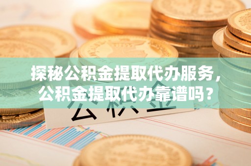 白沙探秘公积金提取代办服务，公积金提取代办靠谱吗？