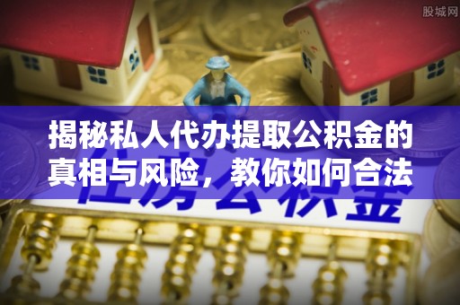 白沙揭秘私人代办提取公积金的真相与风险，教你如何合法高效操作