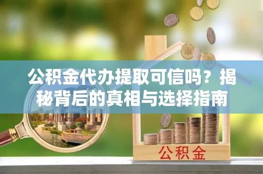 白沙公积金代办提取可信吗？揭秘背后的真相与选择指南