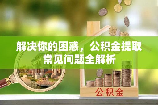 白沙解决你的困惑，公积金提取常见问题全解析