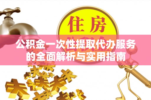 白沙公积金一次性提取代办服务的全面解析与实用指南