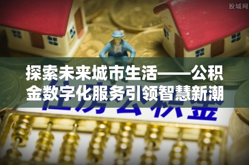白沙探索未来城市生活——公积金数字化服务引领智慧新潮流
