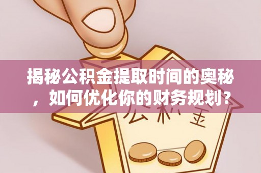 白沙揭秘公积金提取时间的奥秘，如何优化你的财务规划？