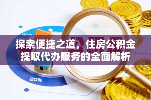 白沙探索便捷之道，住房公积金提取代办服务的全面解析