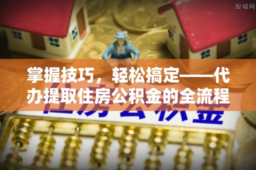白沙掌握技巧，轻松搞定——代办提取住房公积金的全流程解析