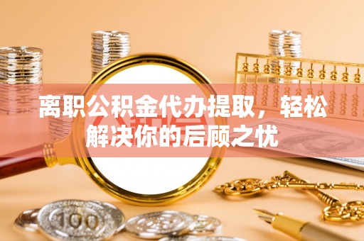 白沙离职公积金代办提取，轻松解决你的后顾之忧