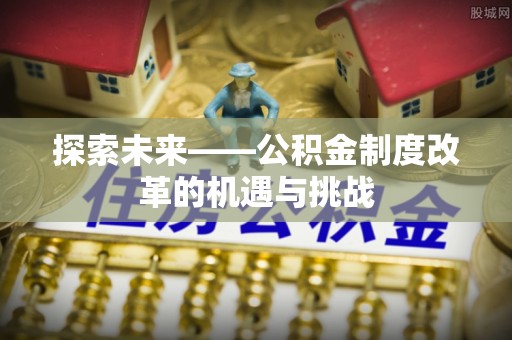 白沙探索未来——公积金制度改革的机遇与挑战