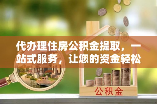 白沙代办理住房公积金提取，一站式服务，让您的资金轻松到账