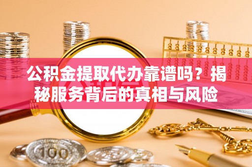 白沙公积金提取代办靠谱吗？揭秘服务背后的真相与风险